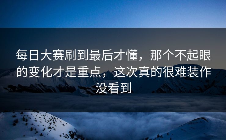 每日大赛刷到最后才懂,那个不起眼的变化才是重点,这次真的很难装作没看到 第1张 每日大赛刷到最后才懂,那个不起眼的变化才是重点,这次真的很难装作没看到 第1张