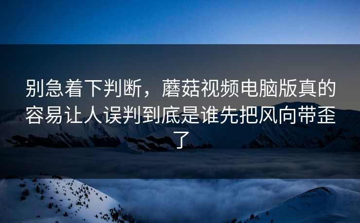 别急着下判断,蘑菇视频电脑版真的容易让人误判到底是谁先把风向带歪了 第1张 别急着下判断,蘑菇视频电脑版真的容易让人误判到底是谁先把风向带歪了 第1张