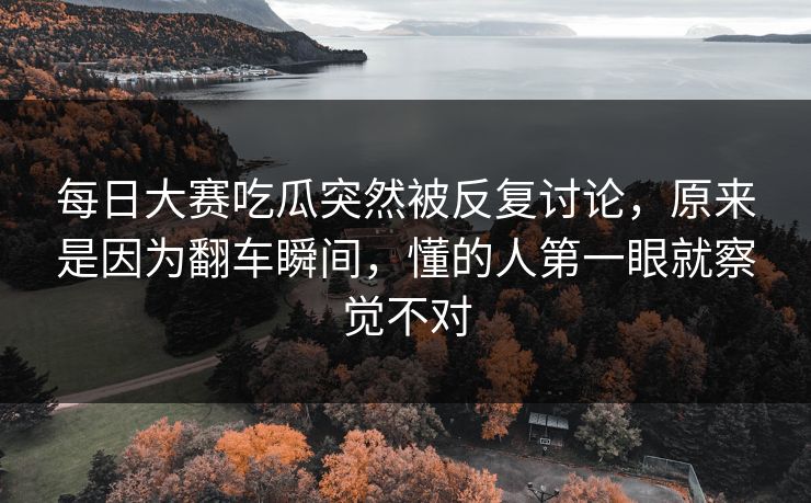 每日大赛吃瓜突然被反复讨论，原来是因为翻车瞬间，懂的人第一眼就察觉不对  第1张