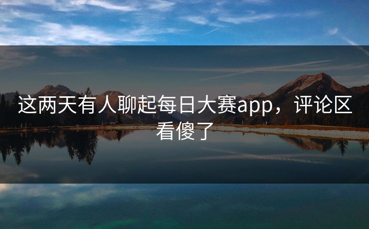 这两天有人聊起每日大赛app，评论区看傻了  第1张