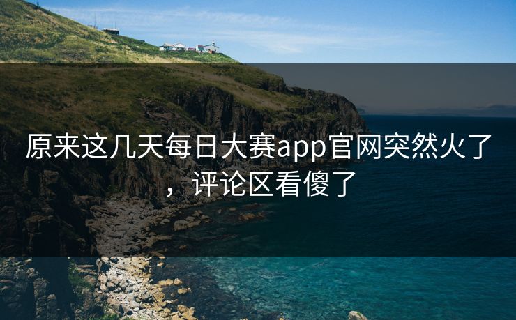 原来这几天每日大赛app官网突然火了，评论区看傻了  第1张