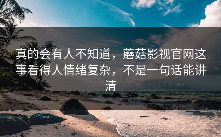 真的会有人不知道，蘑菇影视官网这事看得人情绪复杂，不是一句话能讲清  第1张