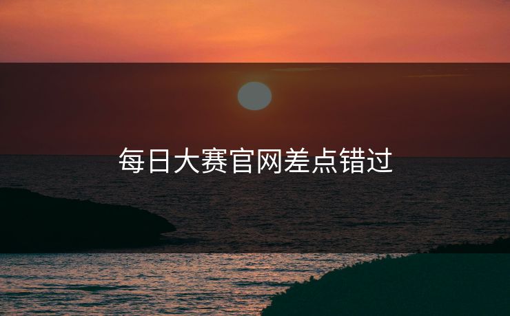 每日大赛官网差点错过  第1张