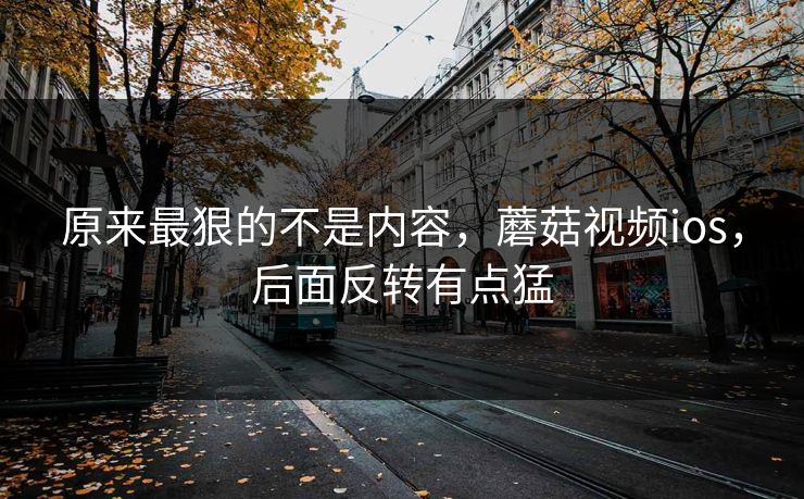原来最狠的不是内容,蘑菇视频ios,后面反转有点猛 第1张 原来最狠的不是内容,蘑菇视频ios,后面反转有点猛 第1张