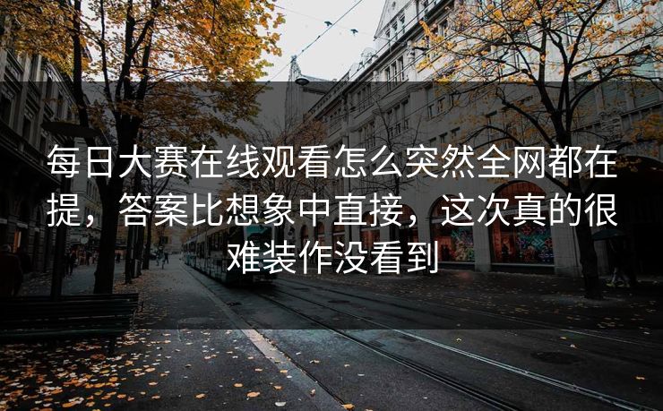 每日大赛在线观看怎么突然全网都在提，答案比想象中直接，这次真的很难装作没看到  第1张