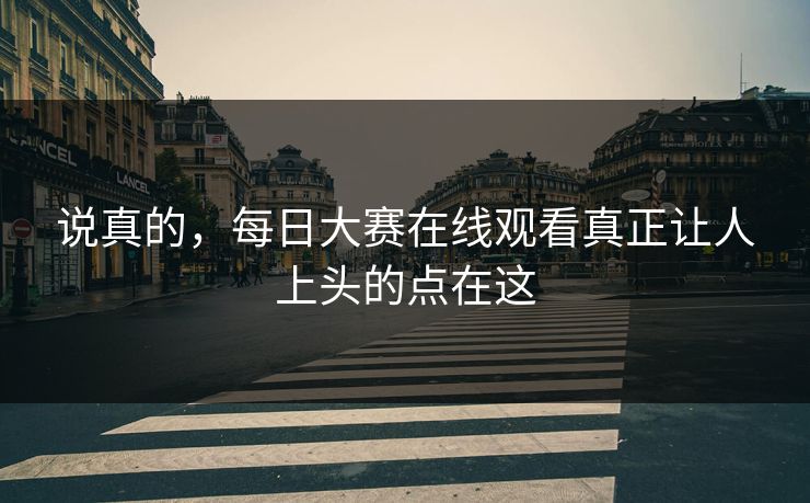说真的,每日大赛在线观看真正让人上头的点在这 第1张 说真的,每日大赛在线观看真正让人上头的点在这 第1张