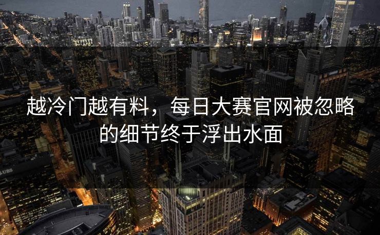 越冷门越有料,每日大赛官网被忽略的细节终于浮出水面 第1张 越冷门越有料,每日大赛官网被忽略的细节终于浮出水面 第1张