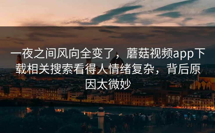 一夜之间风向全变了,蘑菇视频app下载相关搜索看得人情绪复杂,背后原因太微妙 第1张 一夜之间风向全变了,蘑菇视频app下载相关搜索看得人情绪复杂,背后原因太微妙 第1张
