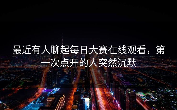 最近有人聊起每日大赛在线观看,第一次点开的人突然沉默 第1张 最近有人聊起每日大赛在线观看,第一次点开的人突然沉默 第1张