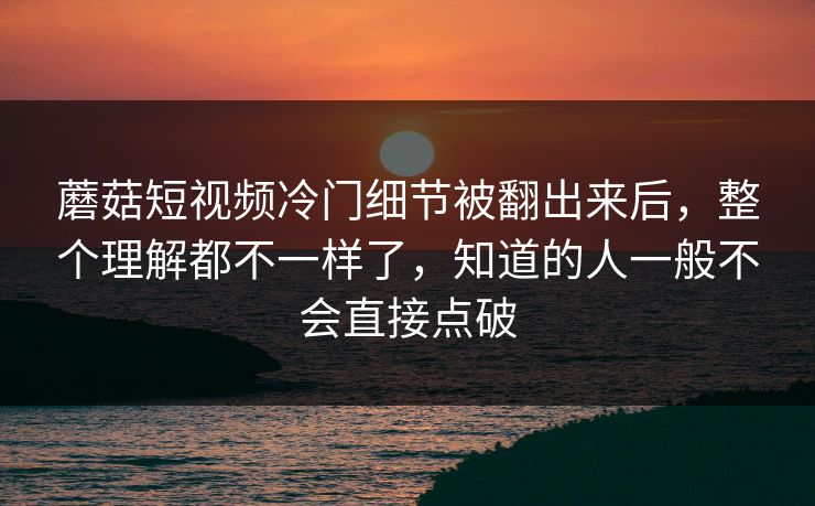 蘑菇短视频冷门细节被翻出来后，整个理解都不一样了，知道的人一般不会直接点破  第1张
