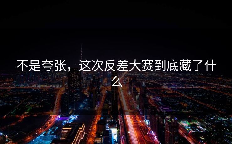 不是夸张，这次反差大赛到底藏了什么  第1张