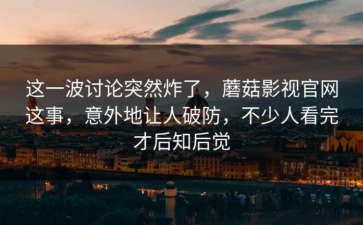 这一波讨论突然炸了,蘑菇影视官网这事,意外地让人破防,不少人看完才后知后觉 第1张 这一波讨论突然炸了,蘑菇影视官网这事,意外地让人破防,不少人看完才后知后觉 第1张