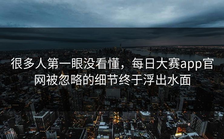 很多人第一眼没看懂，每日大赛app官网被忽略的细节终于浮出水面  第1张