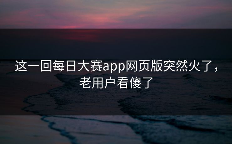 这一回每日大赛app网页版突然火了，老用户看傻了  第1张