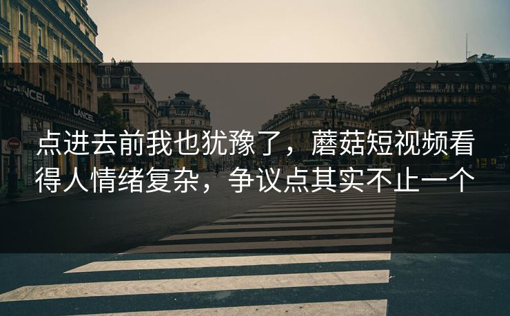 点进去前我也犹豫了,蘑菇短视频看得人情绪复杂,争议点其实不止一个 第1张 点进去前我也犹豫了,蘑菇短视频看得人情绪复杂,争议点其实不止一个 第1张