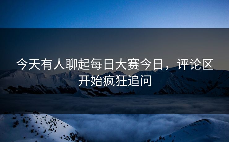 今天有人聊起每日大赛今日,评论区开始疯狂追问 第1张 今天有人聊起每日大赛今日,评论区开始疯狂追问 第1张