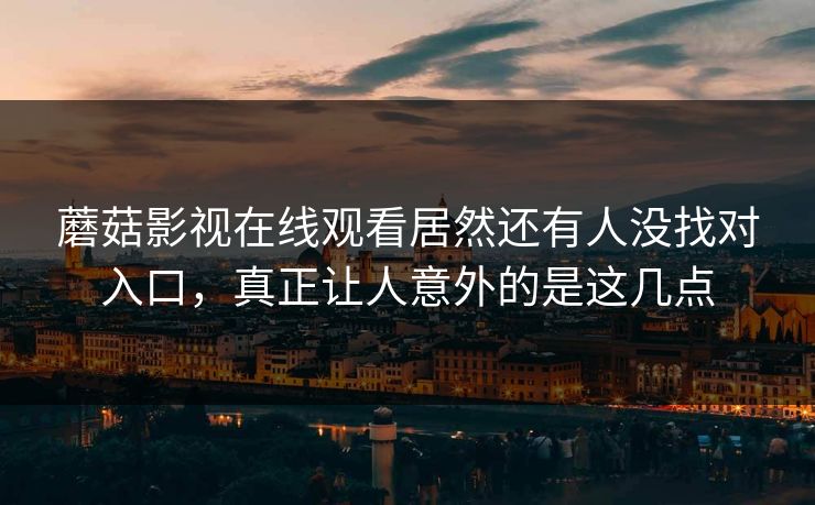 蘑菇影视在线观看居然还有人没找对入口，真正让人意外的是这几点  第1张