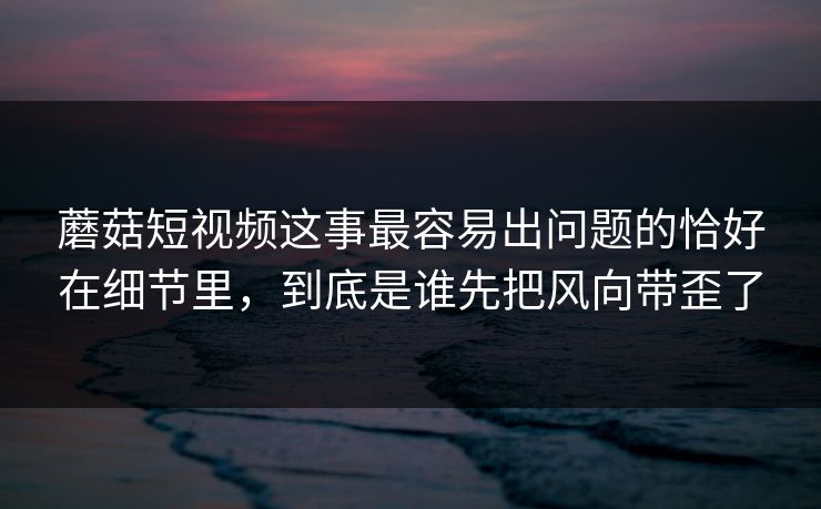 蘑菇短视频这事最容易出问题的恰好在细节里，到底是谁先把风向带歪了  第1张