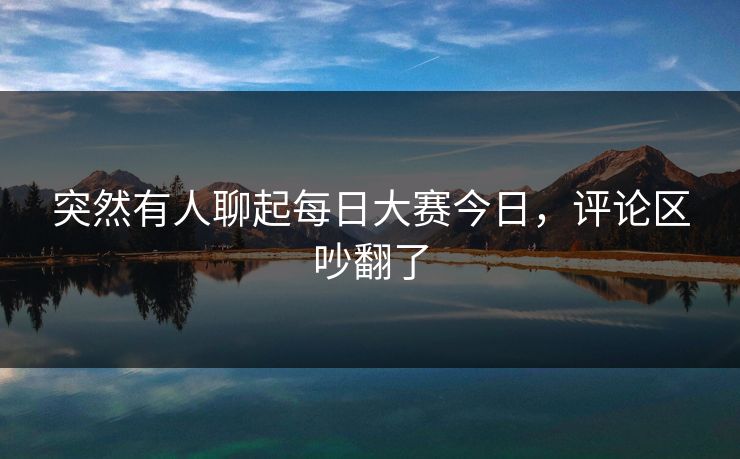 突然有人聊起每日大赛今日,评论区吵翻了 第1张 突然有人聊起每日大赛今日,评论区吵翻了 第1张