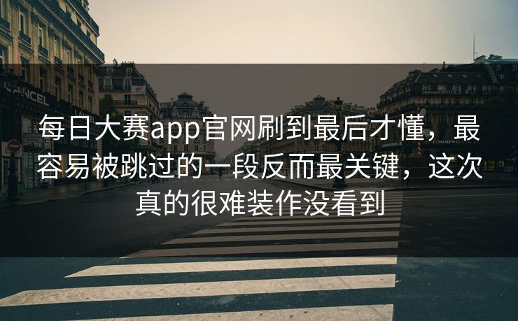 每日大赛app官网刷到最后才懂，最容易被跳过的一段反而最关键，这次真的很难装作没看到  第1张