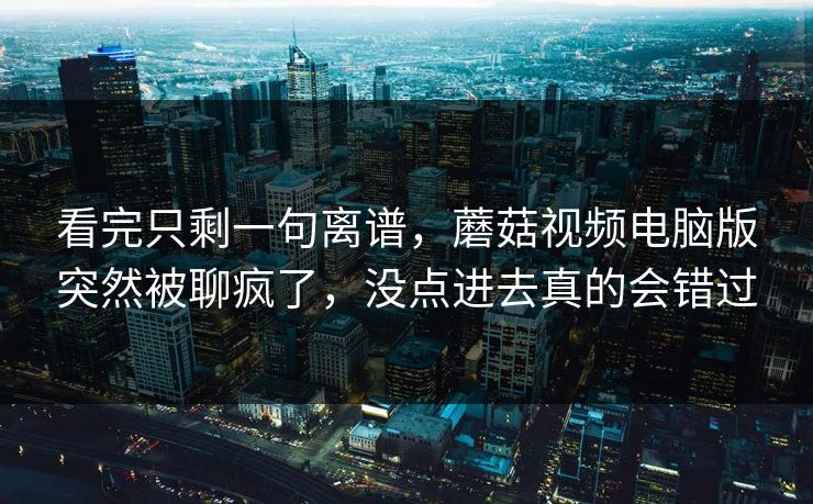 看完只剩一句离谱，蘑菇视频电脑版突然被聊疯了，没点进去真的会错过  第1张
