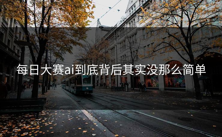 每日大赛ai到底背后其实没那么简单  第1张