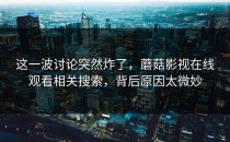 这一波讨论突然炸了，蘑菇影视在线观看相关搜索，背后原因太微妙