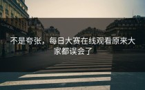 不是夸张，<strong>每日大赛在线观看</strong>原来大家都误会了