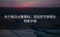 关于<strong>每日大赛黑料</strong>，背后的节奏感比想象中强