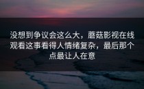 没想到争议会这么大，蘑菇影视在线观看这事看得人情绪复杂，最后那个点最让人在意