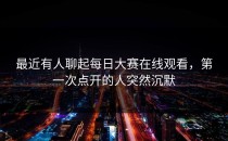 最近有人聊起<strong>每日大赛在线观看</strong>，第一次点开的人突然沉默