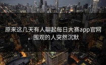 原来这几天有人聊起<strong>每日大赛app</strong>官网，围观的人突然沉默