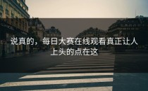说真的，<strong>每日大赛在线观看</strong>真正让人上头的点在这