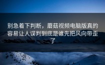 别急着下判断，蘑菇视频电脑版真的容易让人误判到底是谁先把风向带歪了