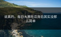 说真的，<strong>每日大赛吃瓜</strong>背后其实没那么简单
