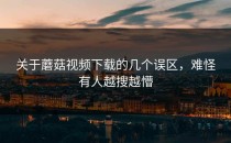 关于蘑菇视频下载的几个误区，难怪有人越搜越懵