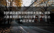 别把蘑菇影视官网想得太简单，很多人是看到后面才反应过来，评论区比内容还敢说