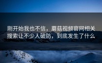 刚开始我也不信，蘑菇视频官网相关搜索让不少人破防，到底发生了什么