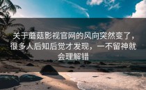 关于蘑菇影视官网的风向突然变了，很多人后知后觉才发现，一不留神就会理解错