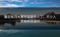 最近<strong>每日大赛吃瓜</strong>突然火了，不少人开始疯狂追问