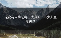 这次有人聊起<strong>每日大赛ai</strong>，不少人直接破防