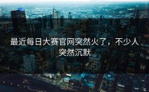 最近<strong>每日大赛官网</strong>突然火了，不少人突然沉默