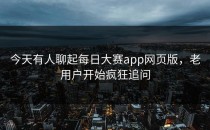 今天有人聊起<strong>每日大赛app</strong>网页版，老用户开始疯狂追问