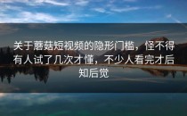 关于蘑菇短视频的隐形门槛，怪不得有人试了几次才懂，不少人看完才后知后觉