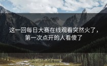 这一回<strong>每日大赛在线观看</strong>突然火了，第一次点开的人看傻了