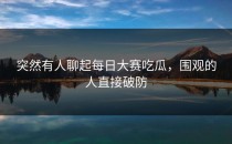 突然有人聊起<strong>每日大赛吃瓜</strong>，围观的人直接破防
