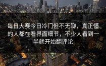 <strong>每日大赛今日</strong>冷门但不无聊，真正懂的人都在看界面细节，不少人看到一半就开始翻评论