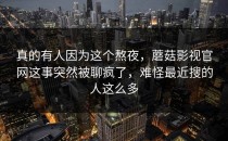 真的有人因为这个熬夜，蘑菇影视官网这事突然被聊疯了，难怪最近搜的人这么多