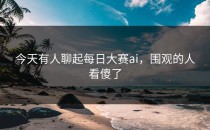 今天有人聊起<strong>每日大赛ai</strong>，围观的人看傻了