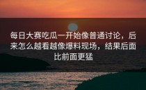 <strong>每日大赛吃瓜</strong>一开始像普通讨论，后来怎么越看越像爆料现场，结果后面比前面更猛